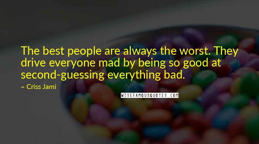 Criss Jami Quotes: The best people are always the worst. They drive everyone mad by being so good at second-guessing everything bad.