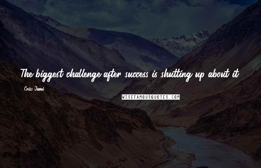 Criss Jami Quotes: The biggest challenge after success is shutting up about it.