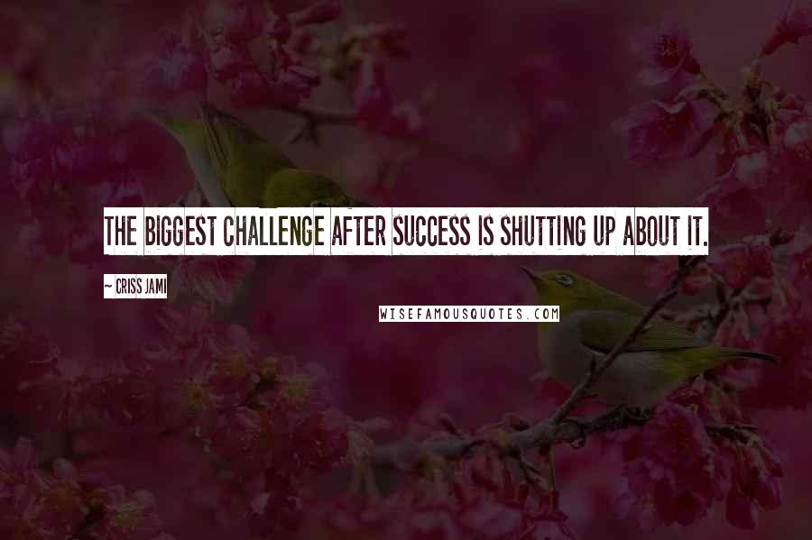 Criss Jami Quotes: The biggest challenge after success is shutting up about it.