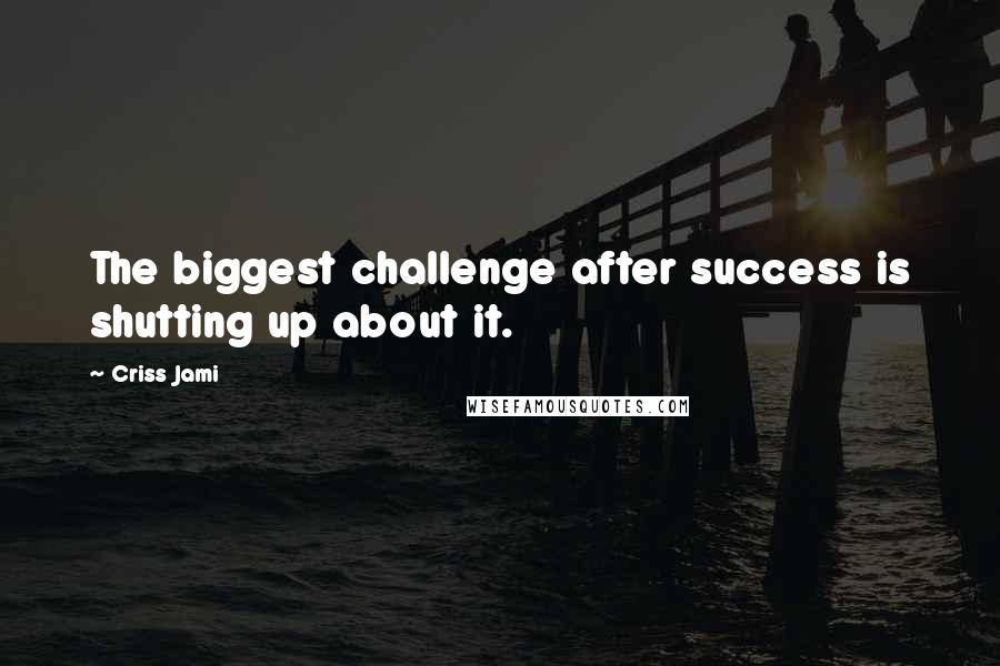 Criss Jami Quotes: The biggest challenge after success is shutting up about it.