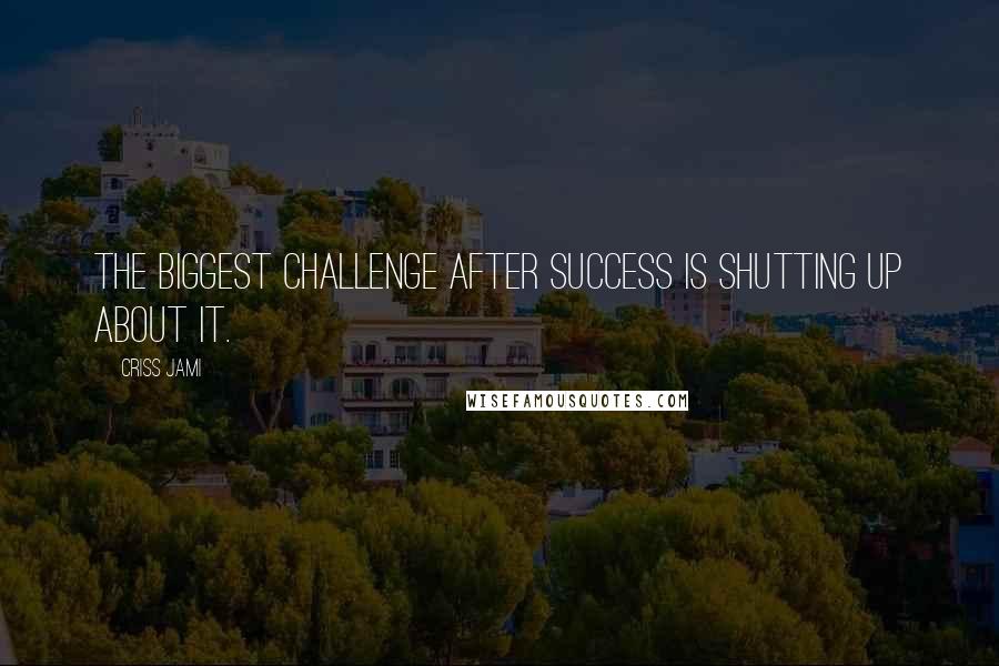 Criss Jami Quotes: The biggest challenge after success is shutting up about it.