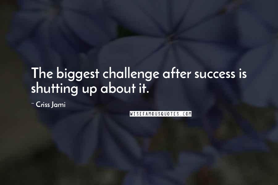 Criss Jami Quotes: The biggest challenge after success is shutting up about it.