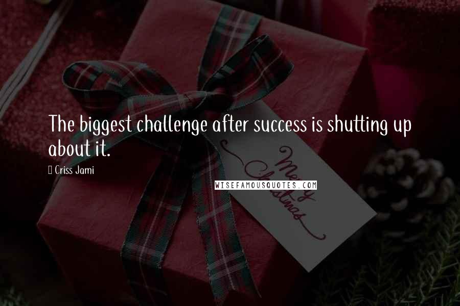 Criss Jami Quotes: The biggest challenge after success is shutting up about it.