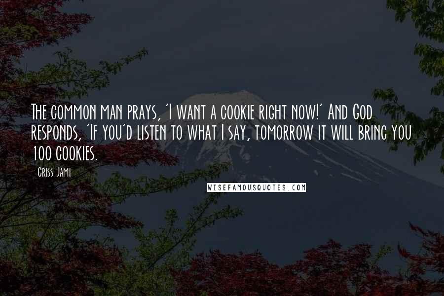 Criss Jami Quotes: The common man prays, 'I want a cookie right now!' And God responds, 'If you'd listen to what I say, tomorrow it will bring you 100 cookies.