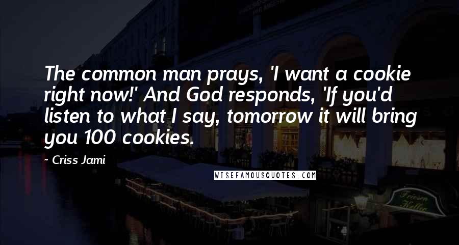 Criss Jami Quotes: The common man prays, 'I want a cookie right now!' And God responds, 'If you'd listen to what I say, tomorrow it will bring you 100 cookies.