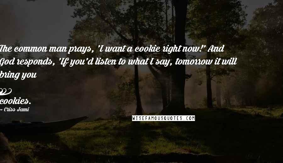 Criss Jami Quotes: The common man prays, 'I want a cookie right now!' And God responds, 'If you'd listen to what I say, tomorrow it will bring you 100 cookies.