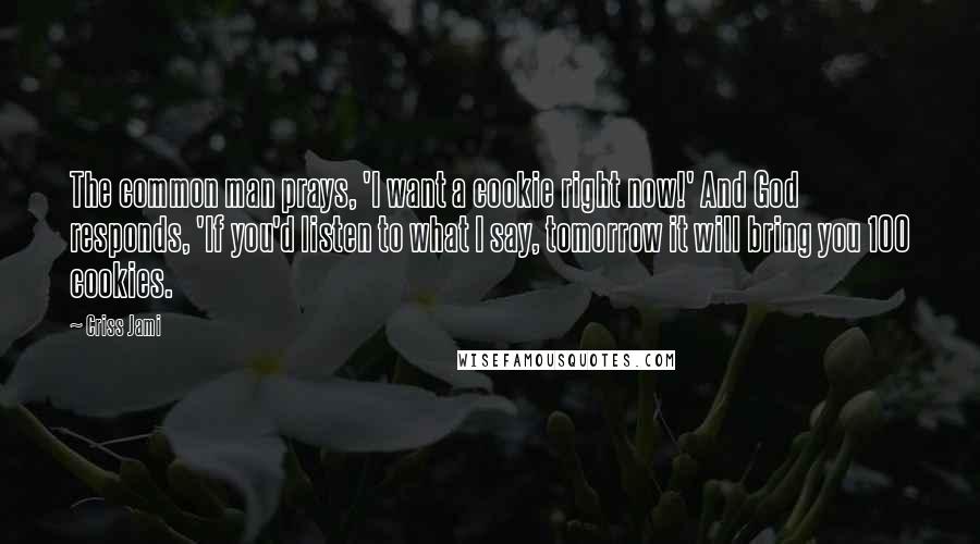 Criss Jami Quotes: The common man prays, 'I want a cookie right now!' And God responds, 'If you'd listen to what I say, tomorrow it will bring you 100 cookies.