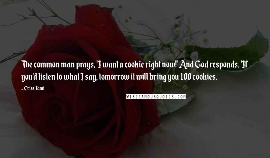 Criss Jami Quotes: The common man prays, 'I want a cookie right now!' And God responds, 'If you'd listen to what I say, tomorrow it will bring you 100 cookies.