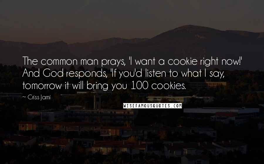 Criss Jami Quotes: The common man prays, 'I want a cookie right now!' And God responds, 'If you'd listen to what I say, tomorrow it will bring you 100 cookies.