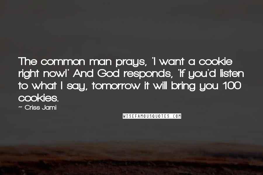 Criss Jami Quotes: The common man prays, 'I want a cookie right now!' And God responds, 'If you'd listen to what I say, tomorrow it will bring you 100 cookies.