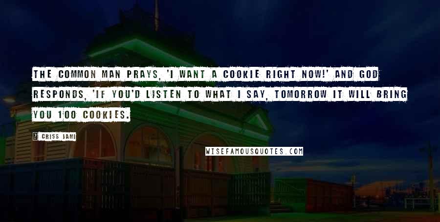 Criss Jami Quotes: The common man prays, 'I want a cookie right now!' And God responds, 'If you'd listen to what I say, tomorrow it will bring you 100 cookies.