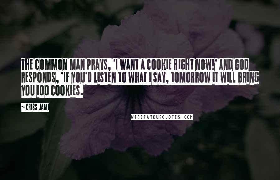 Criss Jami Quotes: The common man prays, 'I want a cookie right now!' And God responds, 'If you'd listen to what I say, tomorrow it will bring you 100 cookies.