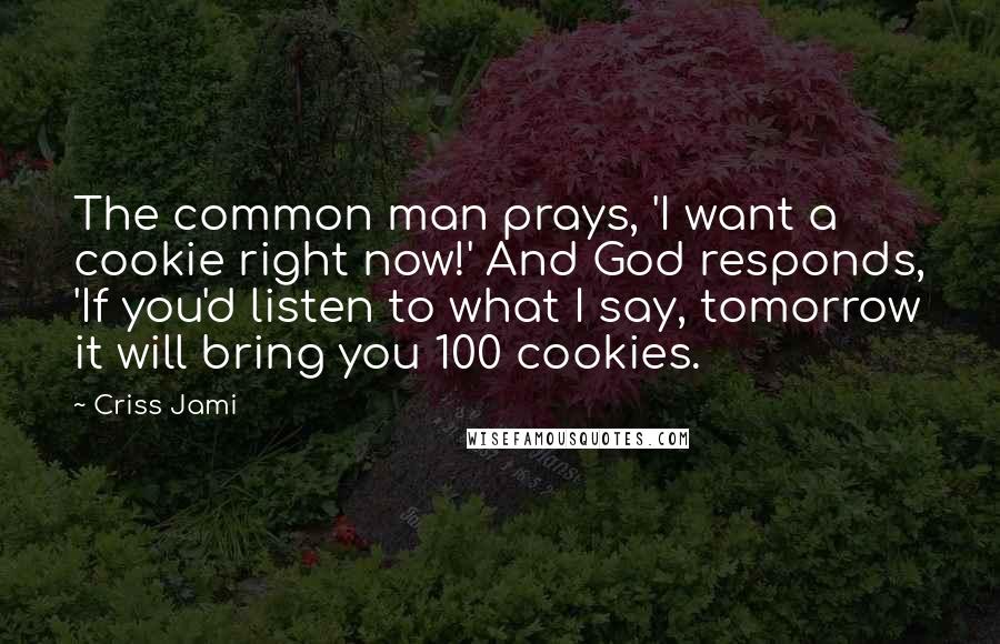 Criss Jami Quotes: The common man prays, 'I want a cookie right now!' And God responds, 'If you'd listen to what I say, tomorrow it will bring you 100 cookies.