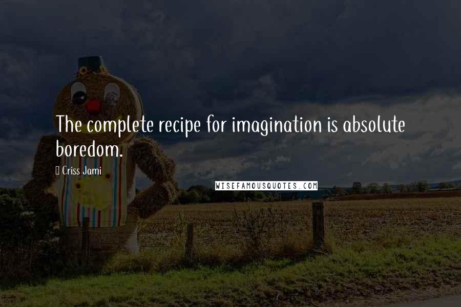 Criss Jami Quotes: The complete recipe for imagination is absolute boredom.