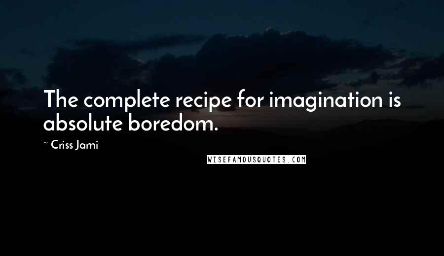 Criss Jami Quotes: The complete recipe for imagination is absolute boredom.