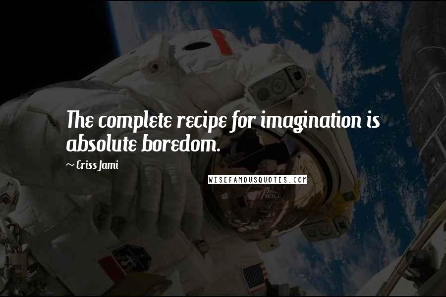 Criss Jami Quotes: The complete recipe for imagination is absolute boredom.