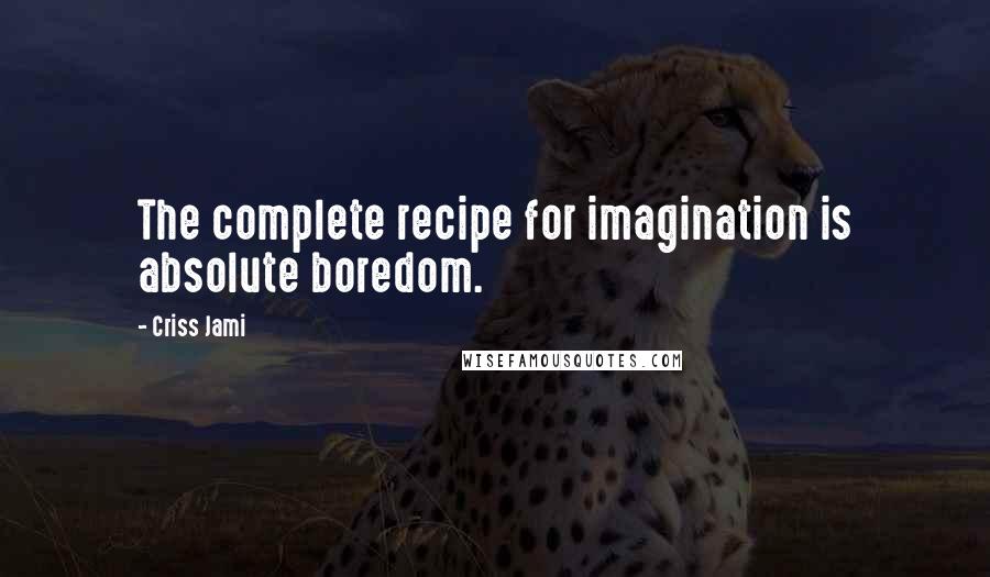 Criss Jami Quotes: The complete recipe for imagination is absolute boredom.