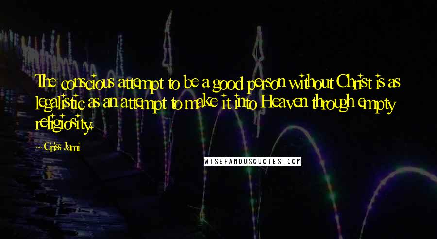 Criss Jami Quotes: The conscious attempt to be a good person without Christ is as legalistic as an attempt to make it into Heaven through empty religiosity.