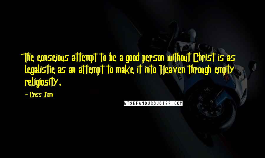 Criss Jami Quotes: The conscious attempt to be a good person without Christ is as legalistic as an attempt to make it into Heaven through empty religiosity.