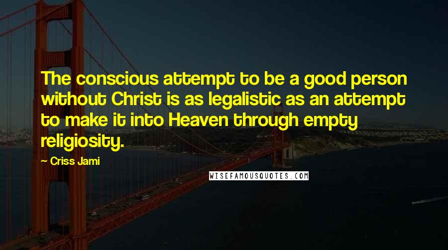 Criss Jami Quotes: The conscious attempt to be a good person without Christ is as legalistic as an attempt to make it into Heaven through empty religiosity.
