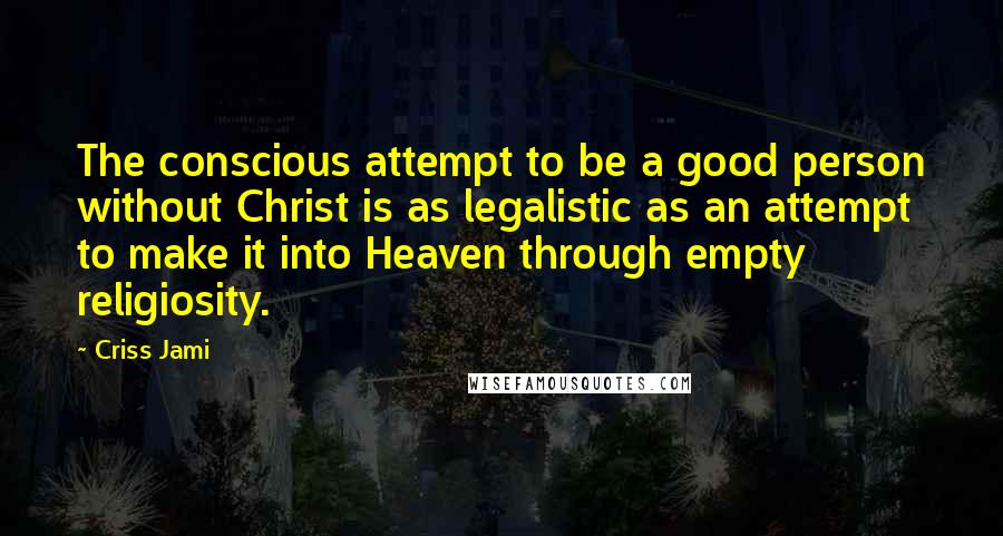 Criss Jami Quotes: The conscious attempt to be a good person without Christ is as legalistic as an attempt to make it into Heaven through empty religiosity.