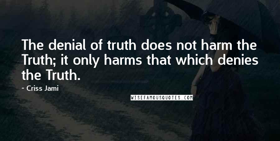 Criss Jami Quotes: The denial of truth does not harm the Truth; it only harms that which denies the Truth.