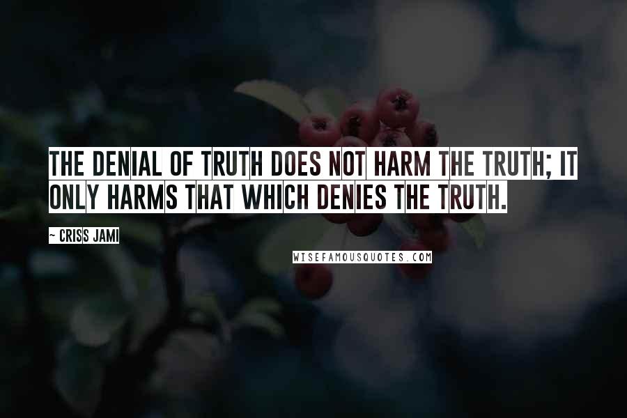 Criss Jami Quotes: The denial of truth does not harm the Truth; it only harms that which denies the Truth.