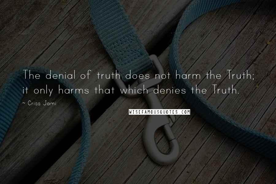 Criss Jami Quotes: The denial of truth does not harm the Truth; it only harms that which denies the Truth.