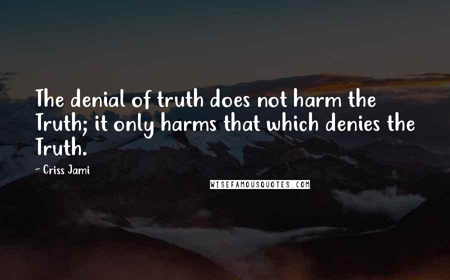 Criss Jami Quotes: The denial of truth does not harm the Truth; it only harms that which denies the Truth.