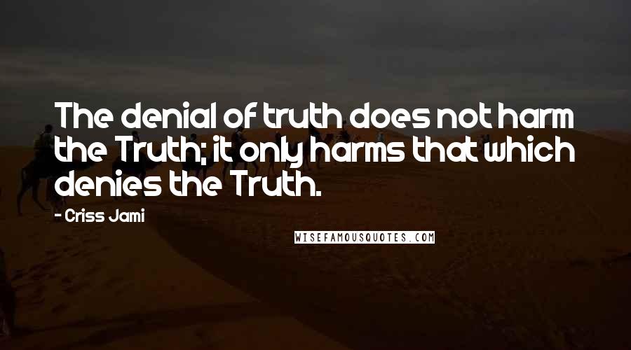 Criss Jami Quotes: The denial of truth does not harm the Truth; it only harms that which denies the Truth.