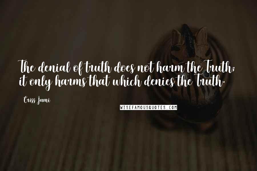 Criss Jami Quotes: The denial of truth does not harm the Truth; it only harms that which denies the Truth.