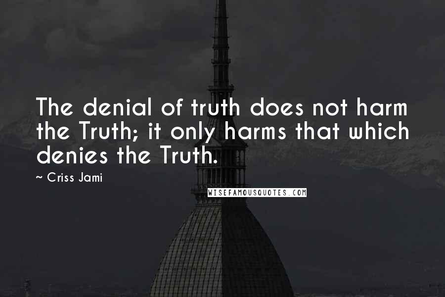 Criss Jami Quotes: The denial of truth does not harm the Truth; it only harms that which denies the Truth.