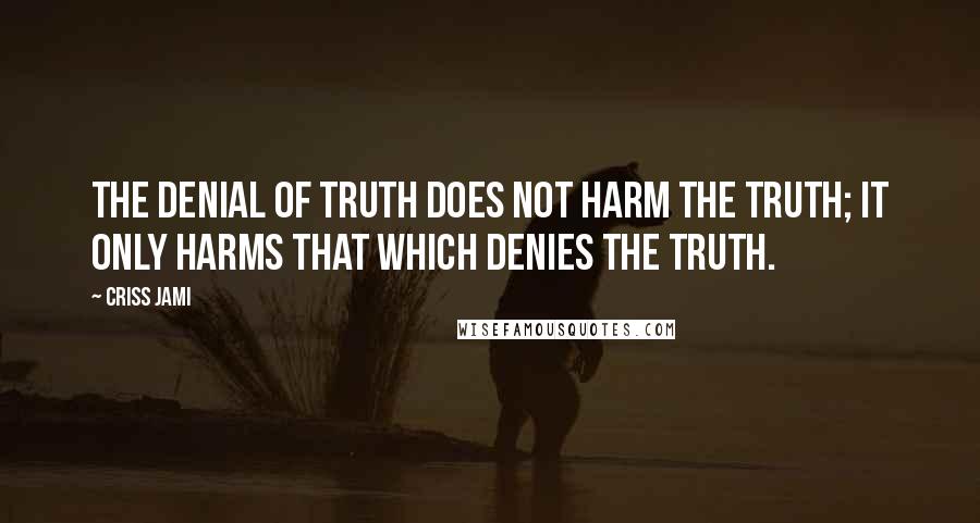 Criss Jami Quotes: The denial of truth does not harm the Truth; it only harms that which denies the Truth.