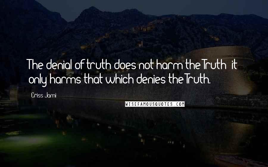 Criss Jami Quotes: The denial of truth does not harm the Truth; it only harms that which denies the Truth.