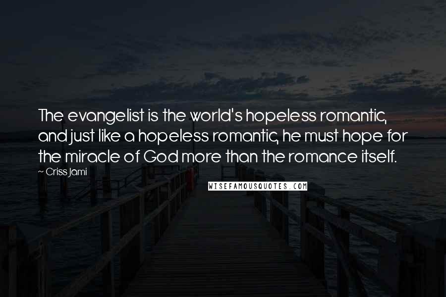 Criss Jami Quotes: The evangelist is the world's hopeless romantic, and just like a hopeless romantic, he must hope for the miracle of God more than the romance itself.