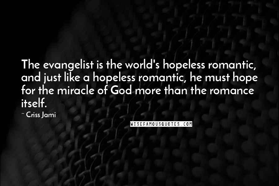 Criss Jami Quotes: The evangelist is the world's hopeless romantic, and just like a hopeless romantic, he must hope for the miracle of God more than the romance itself.