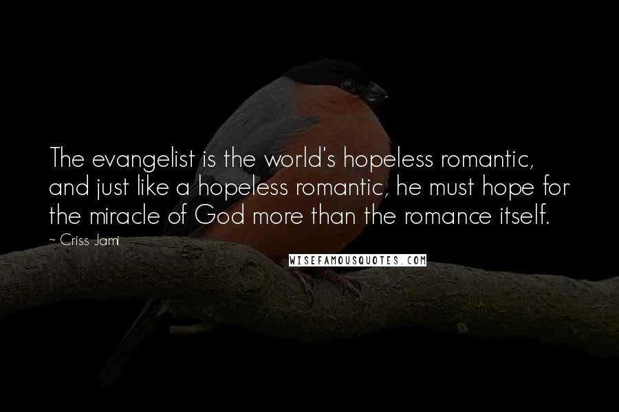 Criss Jami Quotes: The evangelist is the world's hopeless romantic, and just like a hopeless romantic, he must hope for the miracle of God more than the romance itself.