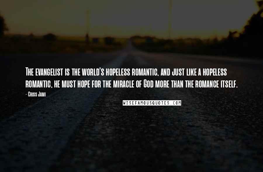 Criss Jami Quotes: The evangelist is the world's hopeless romantic, and just like a hopeless romantic, he must hope for the miracle of God more than the romance itself.