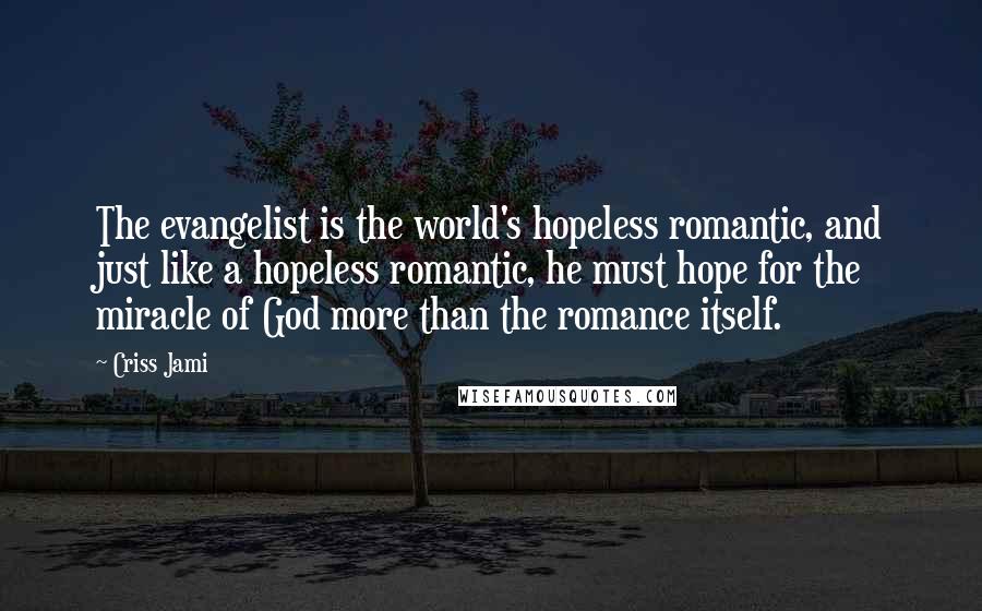 Criss Jami Quotes: The evangelist is the world's hopeless romantic, and just like a hopeless romantic, he must hope for the miracle of God more than the romance itself.