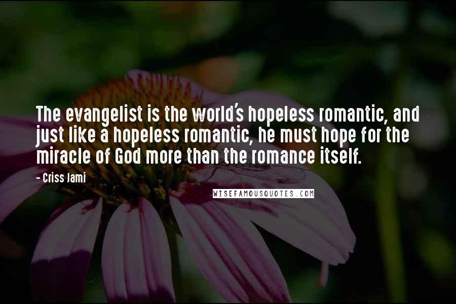 Criss Jami Quotes: The evangelist is the world's hopeless romantic, and just like a hopeless romantic, he must hope for the miracle of God more than the romance itself.