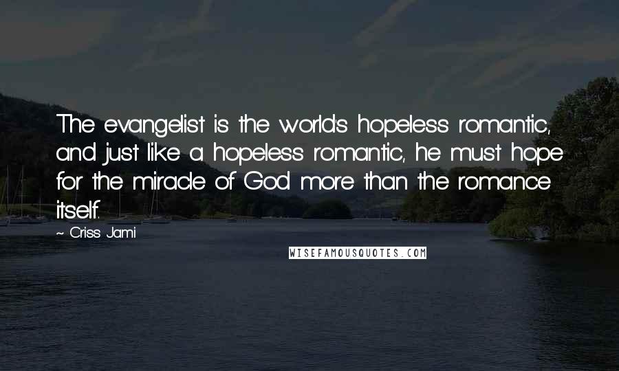 Criss Jami Quotes: The evangelist is the world's hopeless romantic, and just like a hopeless romantic, he must hope for the miracle of God more than the romance itself.