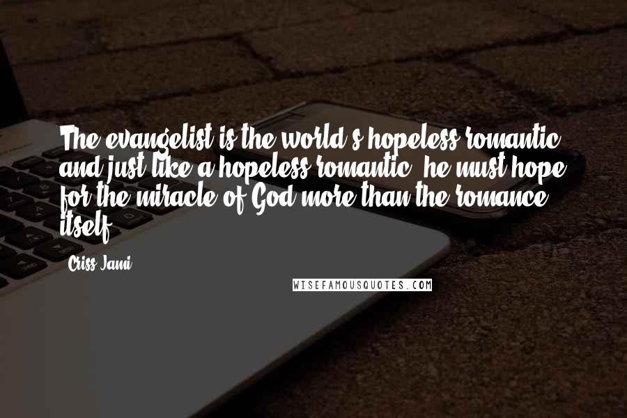 Criss Jami Quotes: The evangelist is the world's hopeless romantic, and just like a hopeless romantic, he must hope for the miracle of God more than the romance itself.