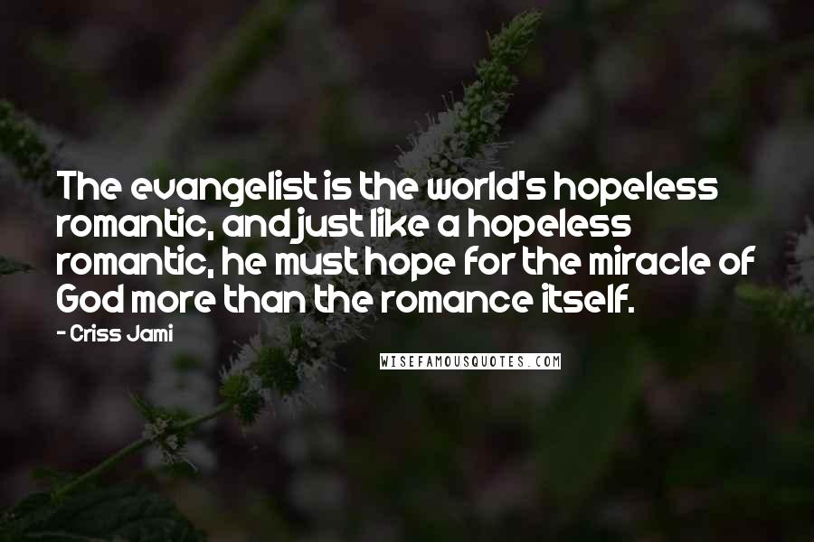 Criss Jami Quotes: The evangelist is the world's hopeless romantic, and just like a hopeless romantic, he must hope for the miracle of God more than the romance itself.