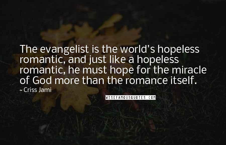 Criss Jami Quotes: The evangelist is the world's hopeless romantic, and just like a hopeless romantic, he must hope for the miracle of God more than the romance itself.