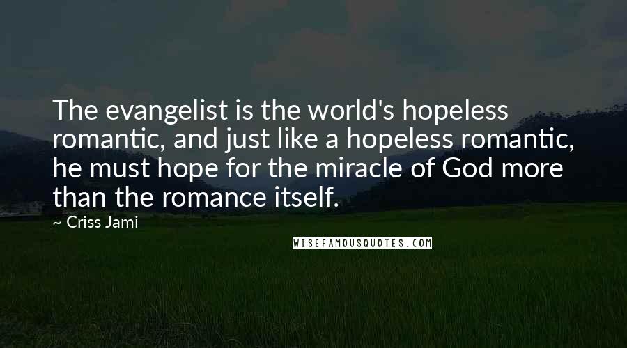 Criss Jami Quotes: The evangelist is the world's hopeless romantic, and just like a hopeless romantic, he must hope for the miracle of God more than the romance itself.