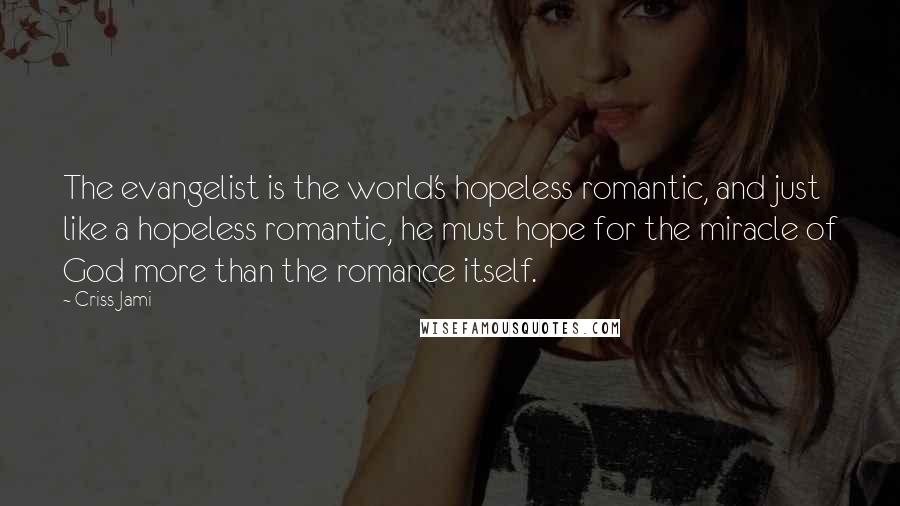 Criss Jami Quotes: The evangelist is the world's hopeless romantic, and just like a hopeless romantic, he must hope for the miracle of God more than the romance itself.