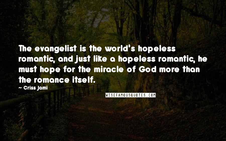 Criss Jami Quotes: The evangelist is the world's hopeless romantic, and just like a hopeless romantic, he must hope for the miracle of God more than the romance itself.