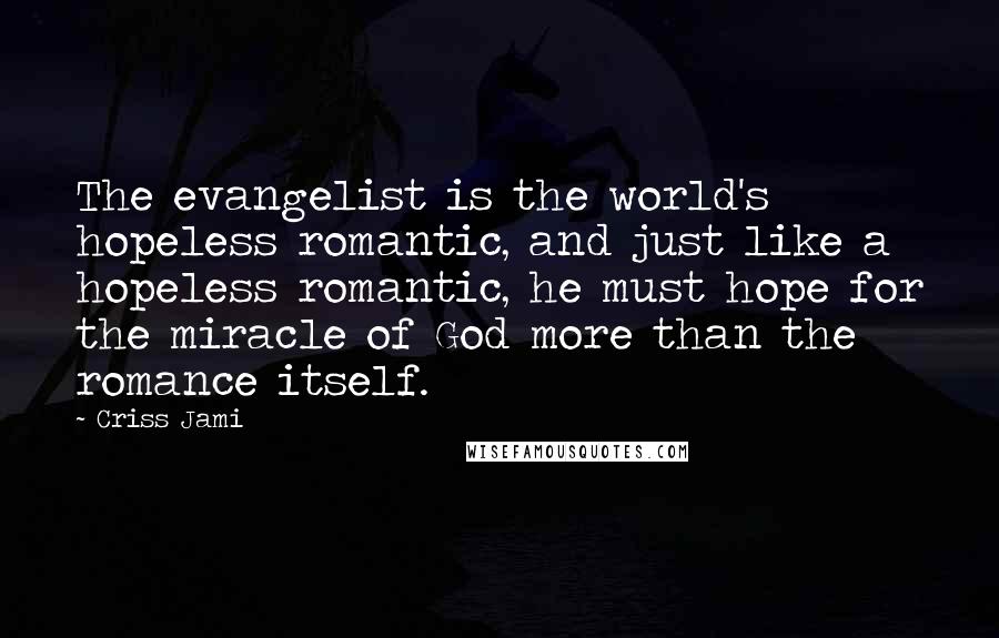 Criss Jami Quotes: The evangelist is the world's hopeless romantic, and just like a hopeless romantic, he must hope for the miracle of God more than the romance itself.