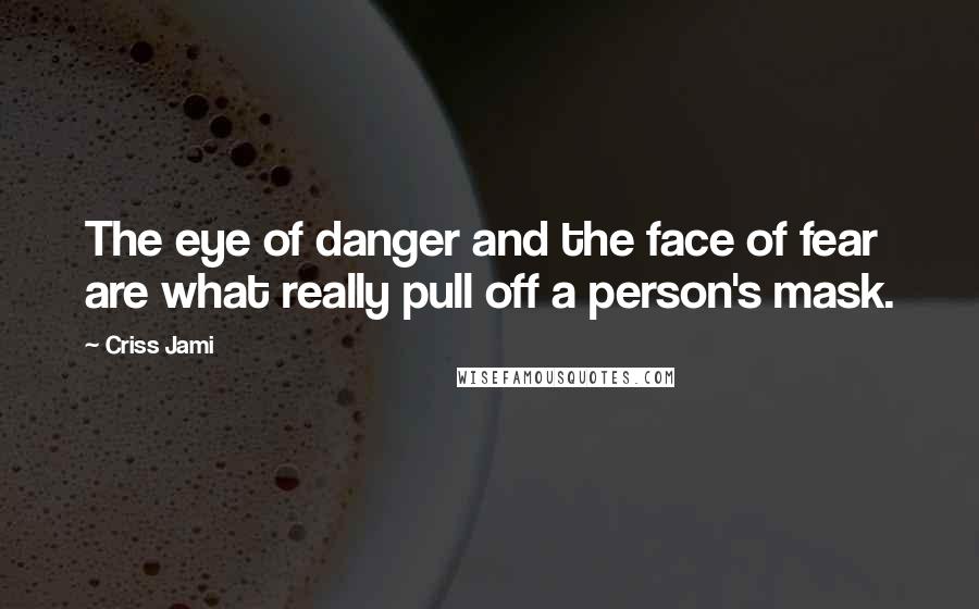 Criss Jami Quotes: The eye of danger and the face of fear are what really pull off a person's mask.