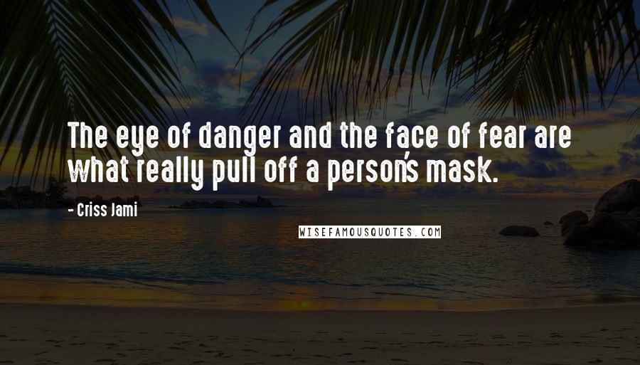 Criss Jami Quotes: The eye of danger and the face of fear are what really pull off a person's mask.